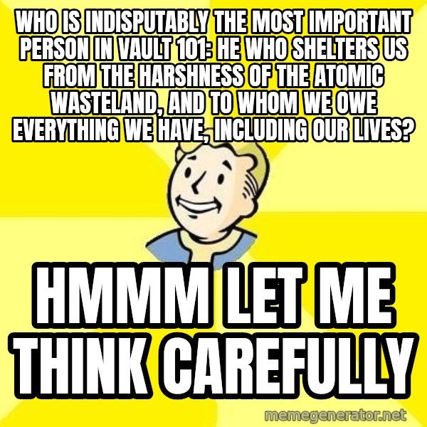 Fallout 3 meme: Who is indisputably the most important person in Vault 101: He who shelters us from the harshness of the atomic wasteland, and to whom we owe everything we have, including our lives? / Hmmm let me think carefully