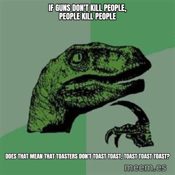 Philosoraptor meme: IF GUNS don't kill people, people kill people / does that mean that toasters don't toast toast, toast toast toast?