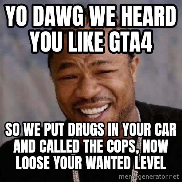 Yo Dawg meme: yo dawg we heard you like gta4 / so we put drugs in your car and called the cops, now loose your wanted level