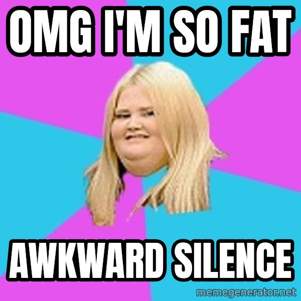 Fat Girl meme: omg i'm so fat / awkward silence