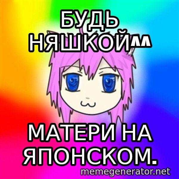 budnyawkoi meme: Будь няшкой^^ / Матери на японском.