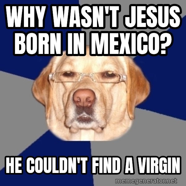 Racist Dog meme: WHY WASN'T JESUS BORN IN MEXICO? / HE COULDN'T FIND A VIRGIN