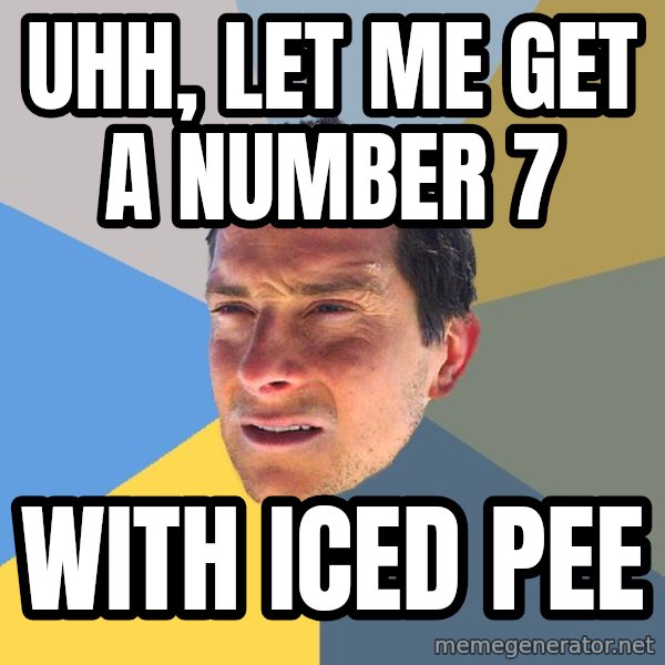 Bear Grylls meme: Uhh, let me get a number 7 / With iced pee