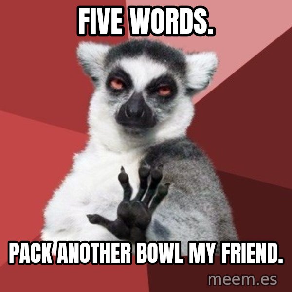 Chill Out Lemur meme: Five words. / Pack another bowl my friend.