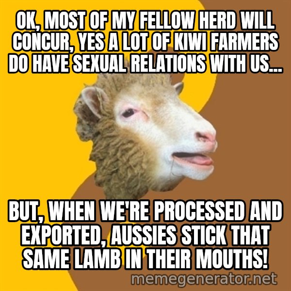 Sheep Obscurantist meme: ok, most of my fellow herd will concur, yes a lot of kiwi farmers do have sexual relations with us... / but, when we're processed and exported, Aussies stick that same lamb in their mouths!