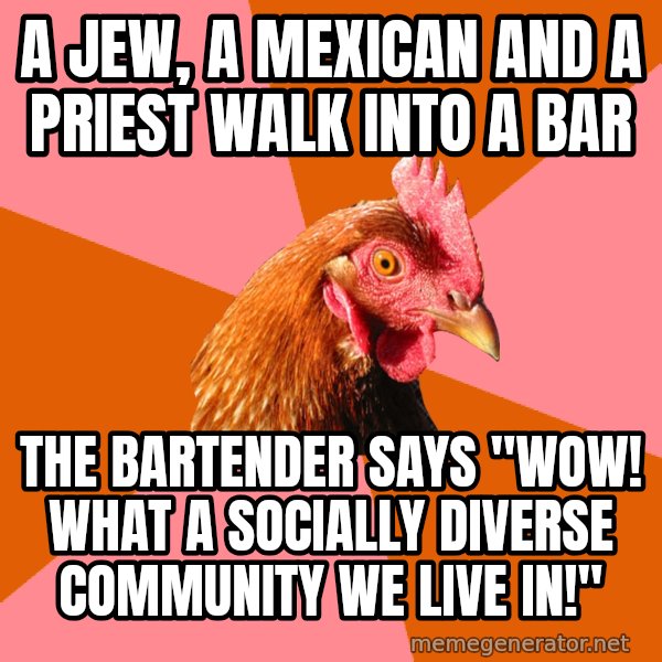Anti Joke Chicken meme: A jew, a mexican and a priest walk into a bar / The bartender says "Wow! what a socially diverse community we live in!"