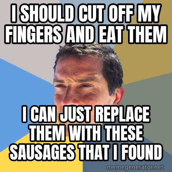 Bear Grylls meme: I should cut off my fingers and eat them / I can just replace them with these sausages that i found