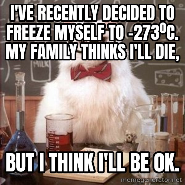 Chemistry Cat meme: I've recently decided to freeze myself to -273ºC. My family thinks I'll die, / but i think I'll be 0K.
