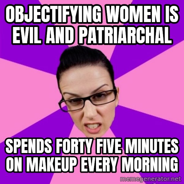 Privilege Denying Feminist meme: Objectifying women is evil and patriarchal / spends forty five minutes on makeup every morning