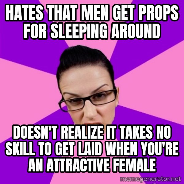 Privilege Denying Feminist meme: Hates that men get props for sleeping around / Doesn't realize it takes no skill to get laid when you're an attractive female