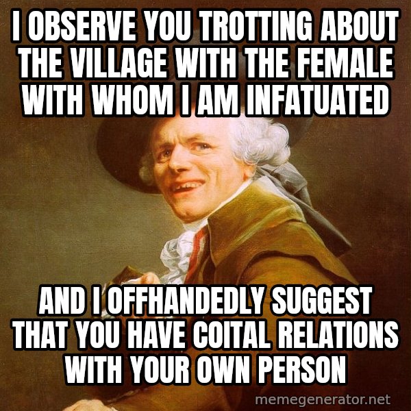 Joseph Ducreux meme: I observe you trotting about the village with the female with whom i am infatuated / And I offhandedly suggest that you have coital relations with your own person