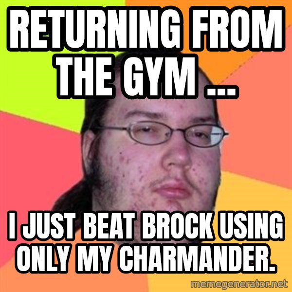 Butthurt Dweller meme: Returning from the gym ... / I just beat Brock using only my Charmander.