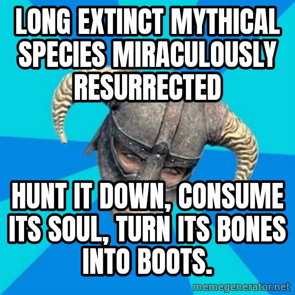 skyrim stan meme: Long extinct mythical SPECIES Miraculously RESURRECTED / hunt it down, consume its soul, turn its bones into boots.