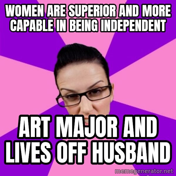 Privilege Denying Feminist meme: Women are SUPERIOR and more capable in being independent / art major and lives off husband