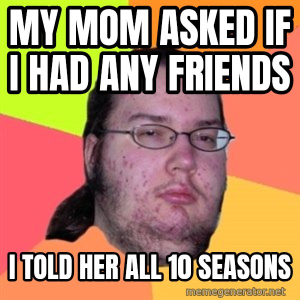 Butthurt Dweller meme: My mom asked if I had any friends / I told her all 10 seasons