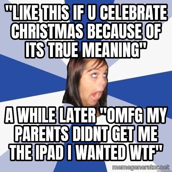 Annoying Facebook Girl meme: "like this if u celebrate christmas because of its true meaning" / a while later "OMFG MY PARENTS DIDNT GET ME THE IPAD I WANTED WTF"