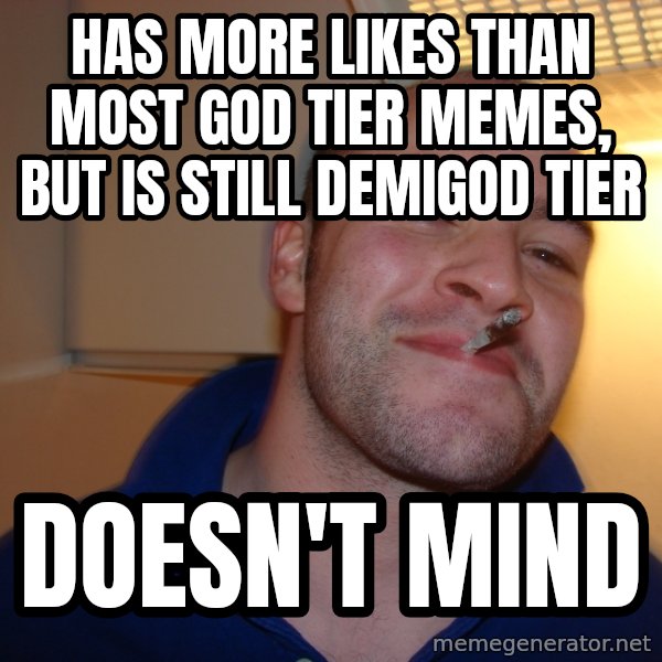 Good Guy Greg meme: HAS MORE LIKES THAN MOST GOD TIER MEMES, BUT IS STILL DEMIGOD TIER / DOESN'T MIND