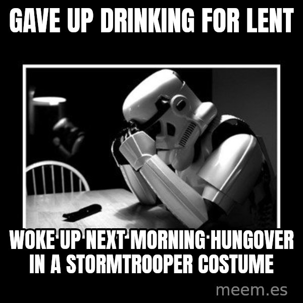 Sad Trooper meme: Gave up drinking for lent / Woke up next morning hungover in a stormtrooper costume