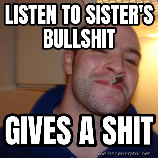 Good Guy Greg meme: LISTEN TO SISTER'S BULLSHIT / GIVES A SHIT