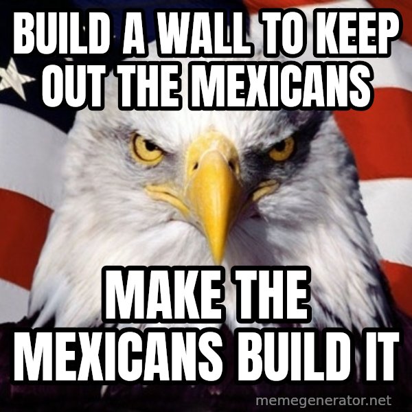 American Pride Eagle meme: Build a wall to keep out the mexicans / make the mexicans build it