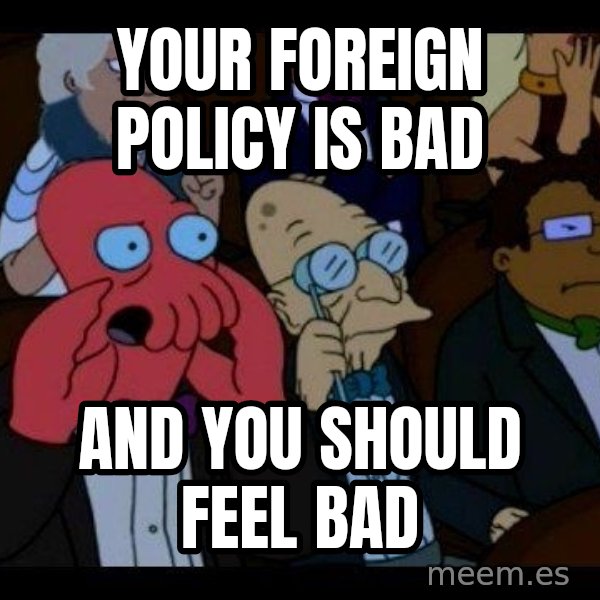Zoidberg meme: your foreign policy is bad / And you should feel bad