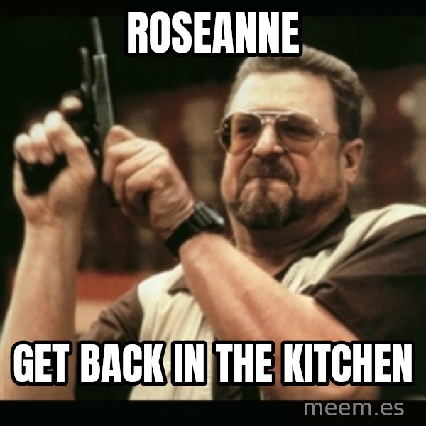 am i the only one around here meme: roseanne / get back in the kitchen