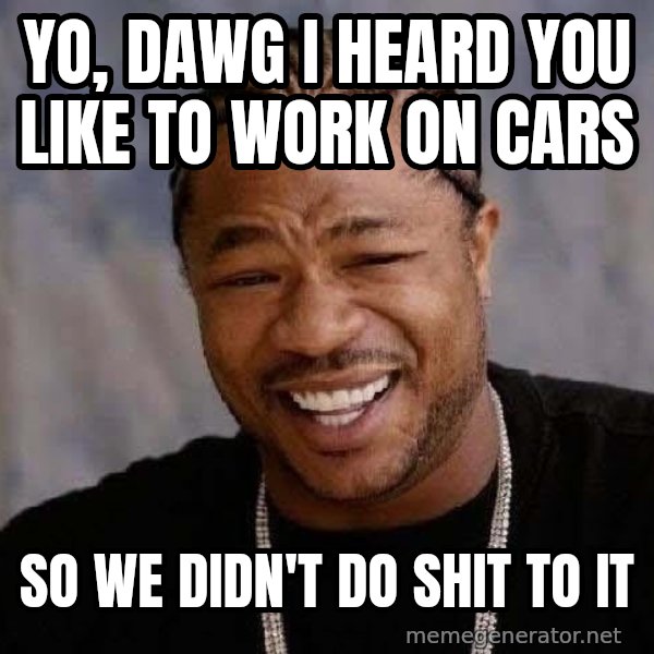 Yo Dawg meme: Yo, dawg i heard you like to work on cars / so we didn't do shit to it