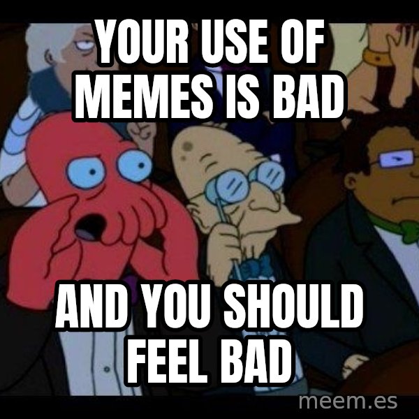 Zoidberg meme: Your use of Memes is BAd / AND YOU SHOULD FEEL BAD