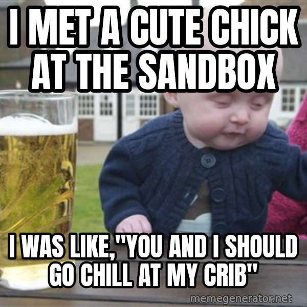 drunk baby 1 meme: I met a cute chick at the sandbox / i was like,"You and i should go chill at my crib"