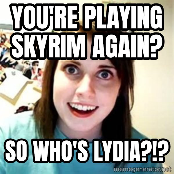 Overly Attached Girlfriend meme: You're playing skyrim again? / so who's lydia?!?