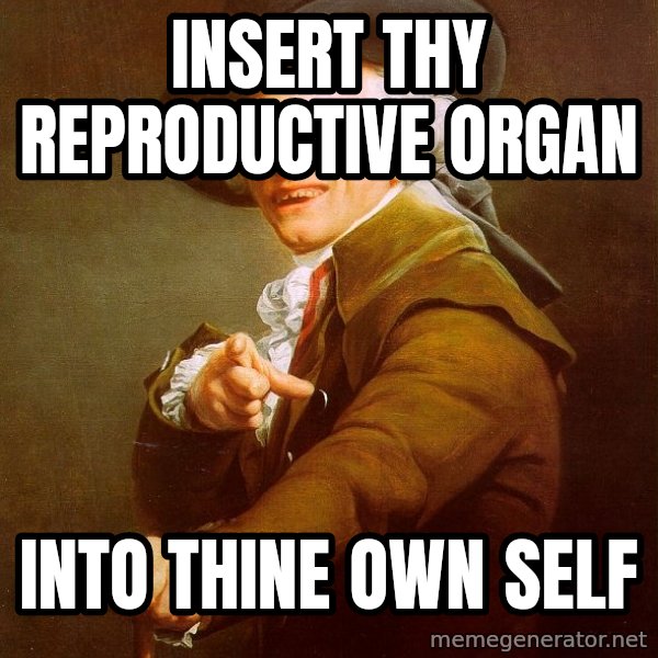 Joseph Ducreux meme: insert thy reproductive organ / Into thine own self
