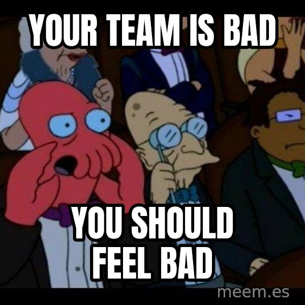Zoidberg meme: YOUR TEAM IS BAD / YOU SHOULD FEEL BAD
