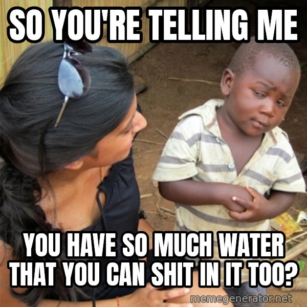 So You're Telling me meme: so you're telling me / you have so much water that you can shit in it too?