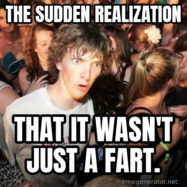 Sudden Realization Ralph meme: The sudden realization / that it wasn't just a fart.