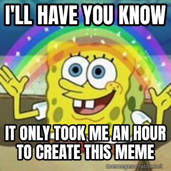 Spongebob meme: i'll have you know / it only took me an hour to create this meme