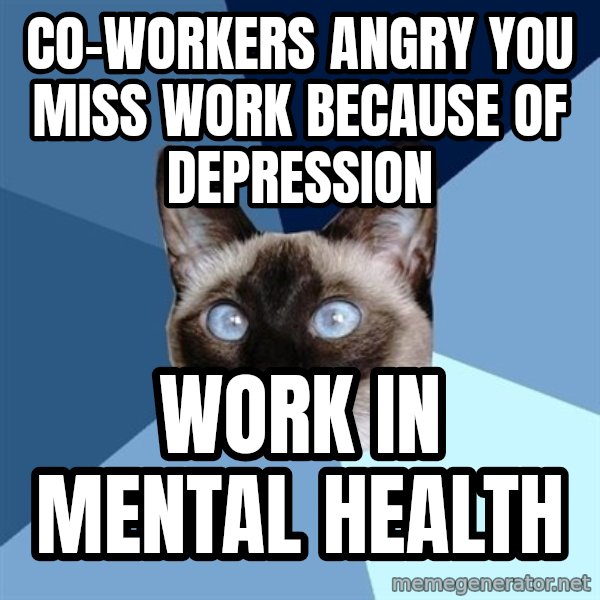 Chronic Illness Cat meme: CO-WORKERS angry you miss work because of DEpression / Work in mental health