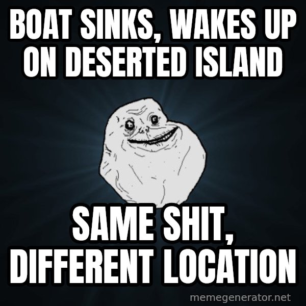 Forever Alone meme: boat sinks, wakes up on deserted island / same shit, different location