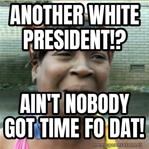 Ain't Nobody got time fo that meme: Another white president!? / AIn't nobody got time fo dat!