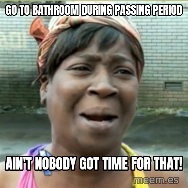 Ain't Nobody got time fo that meme: Go to bathroom during passing period / ain't nobody got time for that!