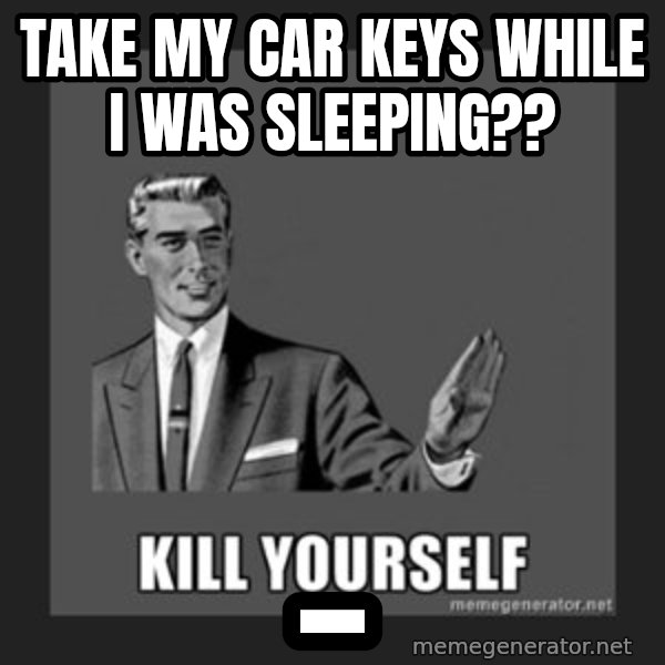 kill yourself guy meme: take my car keys while i was sleeping?? / _