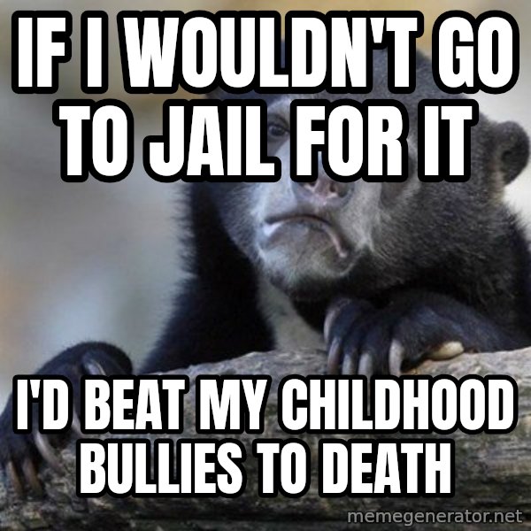 Confession Bear meme: if i wouldn't go to jail for it / I'd beat my childhood bullies to death