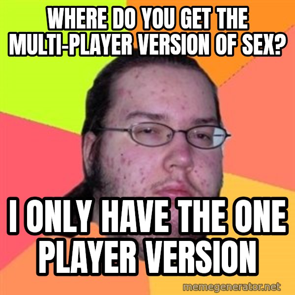 Butthurt Dweller meme: where do you get the multi-player version of sex? / I only have the one player version