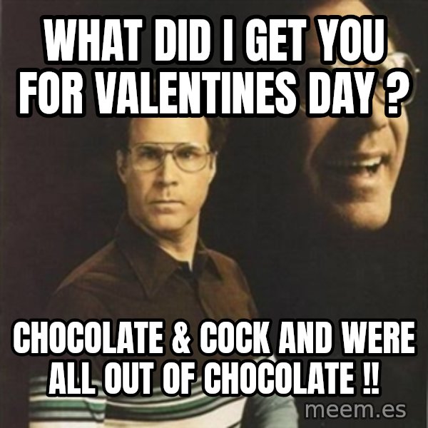 will ferrell meme: WHAT DID I GET YOU FOR VALENTINES  DAY  ? / Chocolate & cock and were all out of chocolate !!