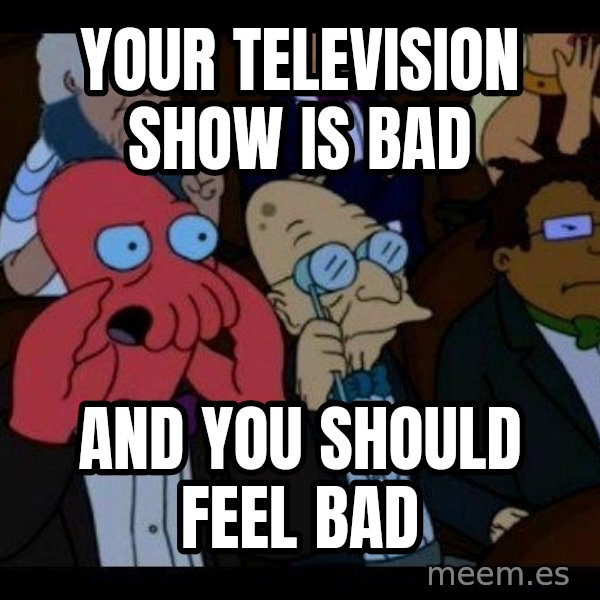 Zoidberg meme: your television show is bad / and you should feel bad