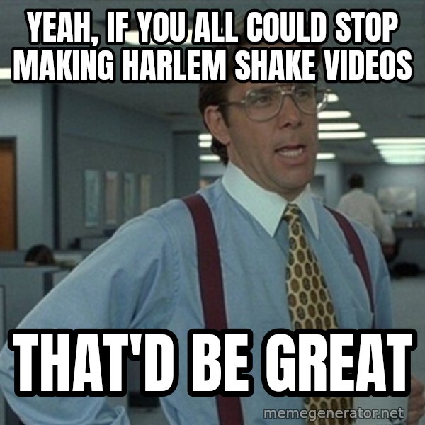 Office Space That Would Be Great meme: Yeah, if you all could stop making Harlem Shake videos / that'd be great