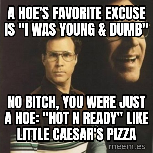 will ferrell meme: A HOE'S FAVORITE EXCUSE IS "i WAS YOUNG & DUMB" / NO BITCH, YOU WERE JUST A HOE: "HOT N READY" LIKE LITTLE CAESAR'S PIZZA