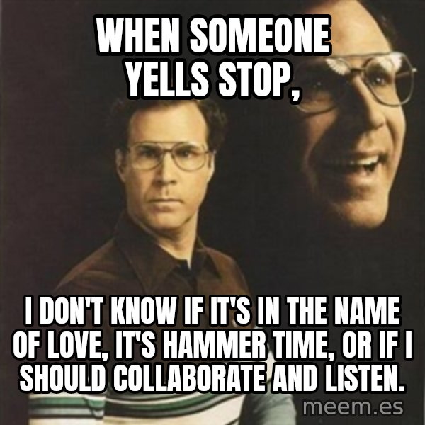 will ferrell meme: WHEN SOMEONE YELLS STOP, / I DON'T KNOW IF IT'S IN THE NAME OF LOVE, IT'S HAMMER TIME, OR IF I SHOULD COLLABORATE AND LISTEN.