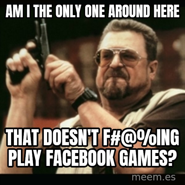 am i the only one around here meme: am i the only one around here / that doesn't f#@%ing play facebook games?