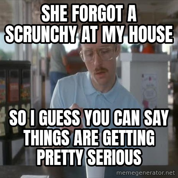 so i guess you could say things are getting pretty serious meme: She forgot a scrunchy at my house / So I Guess you can say things are getting pretty serious