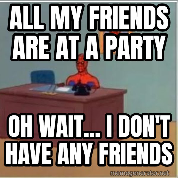 Spiderman Desk meme: All my friends are at a party / Oh wait... I don't have any friends